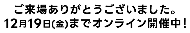 ご来場有難うございました。12月19日(金)までオンライン開催中